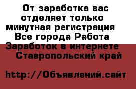 От заработка вас отделяет только 5 минутная регистрация  - Все города Работа » Заработок в интернете   . Ставропольский край